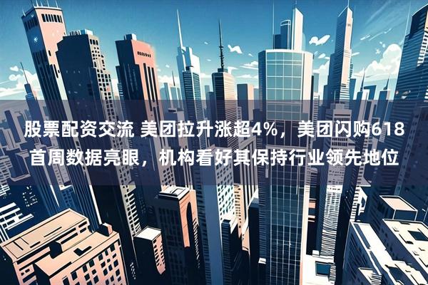 股票配资交流 美团拉升涨超4%，美团闪购618首周数据亮眼，机构看好其保持行业领先地位