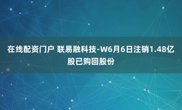 在线配资门户 联易融科技-W6月6日注销1.48亿股已购回股份