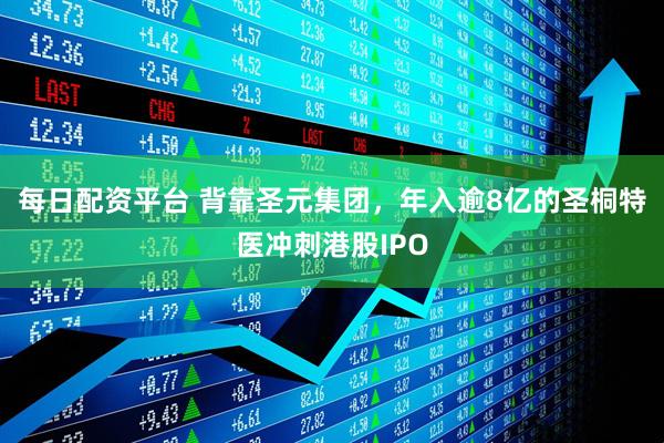 每日配资平台 背靠圣元集团，年入逾8亿的圣桐特医冲刺港股IPO