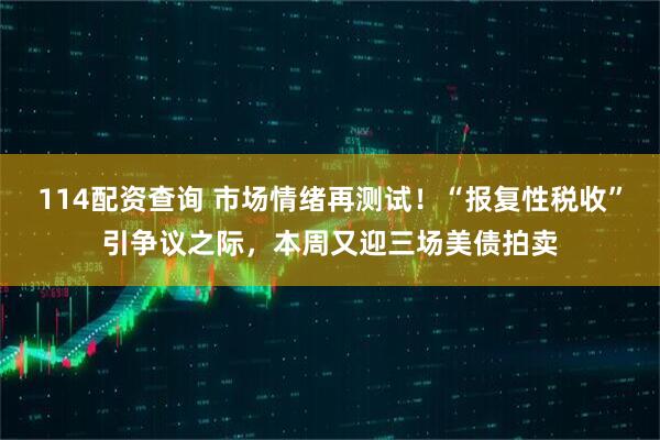 114配资查询 市场情绪再测试！“报复性税收”引争议之际，本周又迎三场美债拍卖
