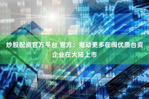 炒股配资官方平台 官方：推动更多在闽优质台资企业在大陆上市