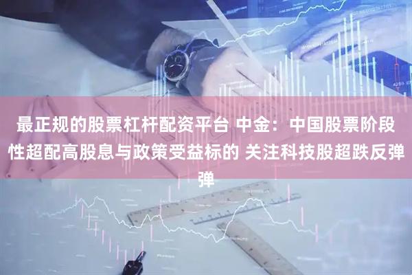 最正规的股票杠杆配资平台 中金：中国股票阶段性超配高股息与政策受益标的 关注科技股超跌反弹