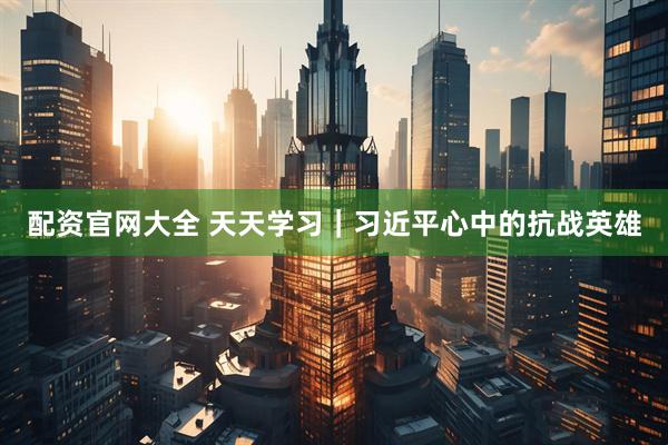 配资官网大全 天天学习｜习近平心中的抗战英雄