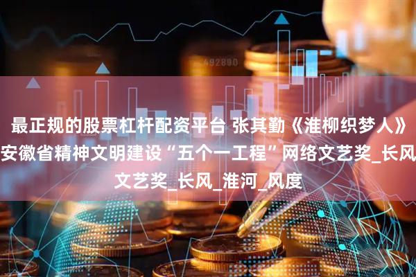 最正规的股票杠杆配资平台 张其勤《淮柳织梦人》获第十七届安徽省精神文明建设“五个一工程”网络文艺奖_长风_淮河_风度