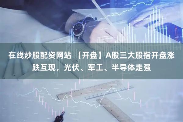 在线炒股配资网站 【开盘】A股三大股指开盘涨跌互现，光伏、军工、半导体走强