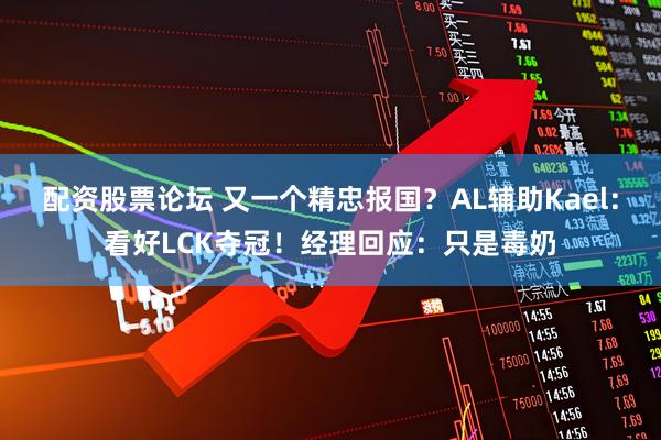 配资股票论坛 又一个精忠报国？AL辅助Kael：看好LCK夺冠！经理回应：只是毒奶