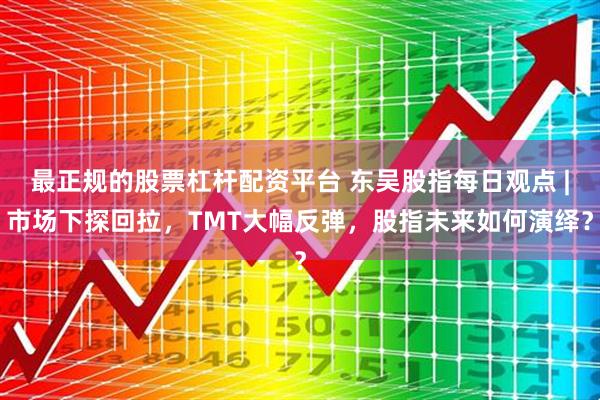 最正规的股票杠杆配资平台 东吴股指每日观点 |市场下探回拉，TMT大幅反弹，股指未来如何演绎？