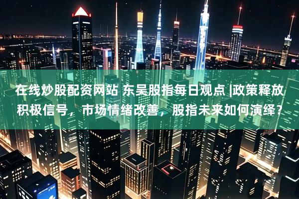在线炒股配资网站 东吴股指每日观点 |政策释放积极信号，市场情绪改善，股指未来如何演绎？