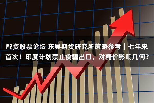 配资股票论坛 东吴期货研究所策略参考｜七年来首次！印度计划禁止食糖出口，对糖价影响几何？