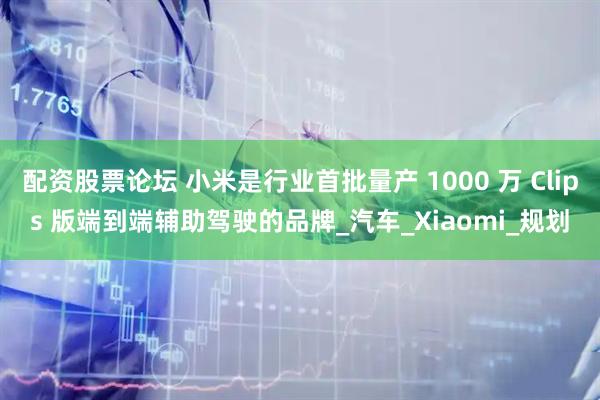配资股票论坛 小米是行业首批量产 1000 万 Clips 版端到端辅助驾驶的品牌_汽车_Xiaomi_规划