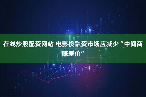 在线炒股配资网站 电影投融资市场应减少“中间商赚差价”