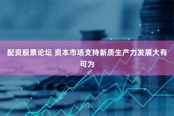 配资股票论坛 资本市场支持新质生产力发展大有可为