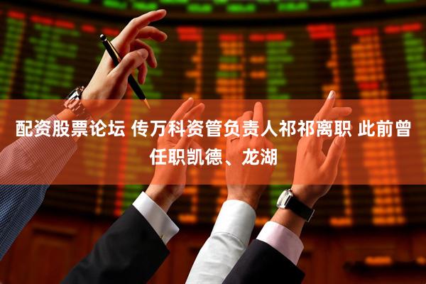 配资股票论坛 传万科资管负责人祁祁离职 此前曾任职凯德、龙湖