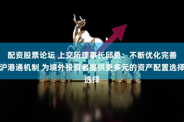 配资股票论坛 上交所理事长邱勇：不断优化完善沪港通机制 为境外投资者提供更多元的资产配置选择