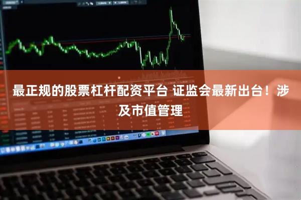 最正规的股票杠杆配资平台 证监会最新出台！涉及市值管理