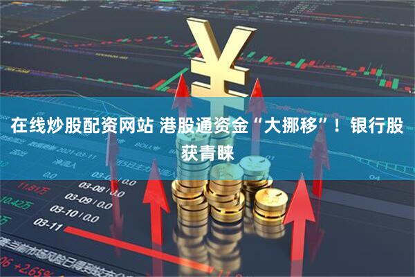 在线炒股配资网站 港股通资金“大挪移”！银行股获青睐