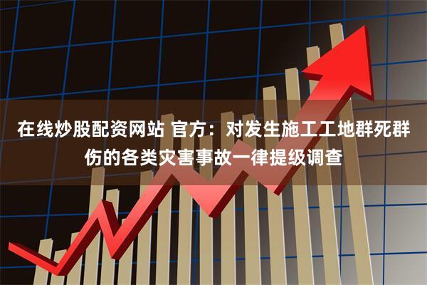 在线炒股配资网站 官方：对发生施工工地群死群伤的各类灾害事故一律提级调查