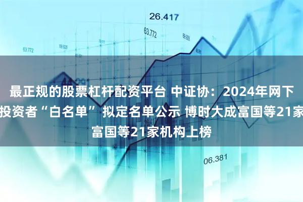 最正规的股票杠杆配资平台 中证协：2024年网下专业机构投资者“白名单” 拟定名单公示 博时大成富国等21家机构上榜