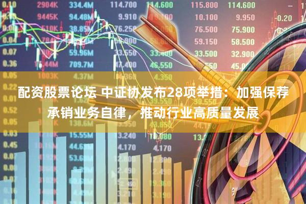 配资股票论坛 中证协发布28项举措：加强保荐承销业务自律，推动行业高质量发展