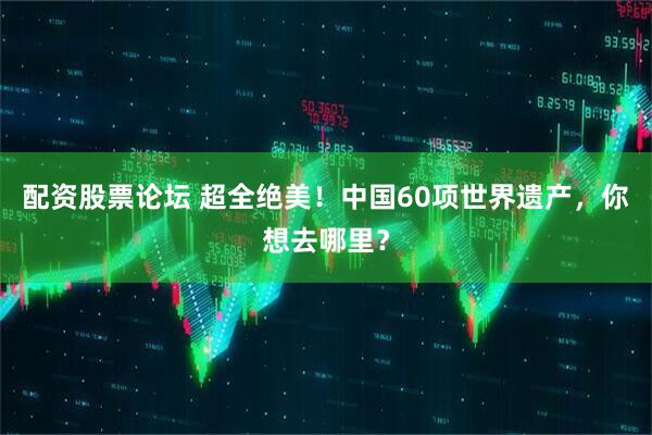 配资股票论坛 超全绝美！中国60项世界遗产，你想去哪里？