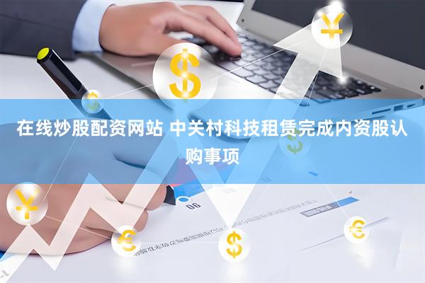 在线炒股配资网站 中关村科技租赁完成内资股认购事项