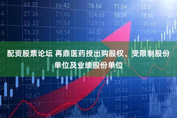 配资股票论坛 再鼎医药授出购股权、受限制股份单位及业绩股份单位