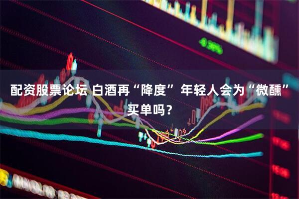 配资股票论坛 白酒再“降度” 年轻人会为“微醺”买单吗？