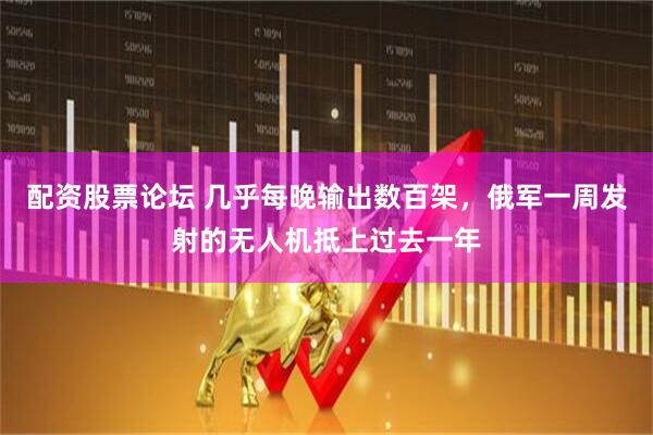 配资股票论坛 几乎每晚输出数百架，俄军一周发射的无人机抵上过去一年
