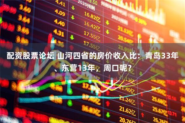 配资股票论坛 山河四省的房价收入比：青岛33年、东营13年，周口呢？