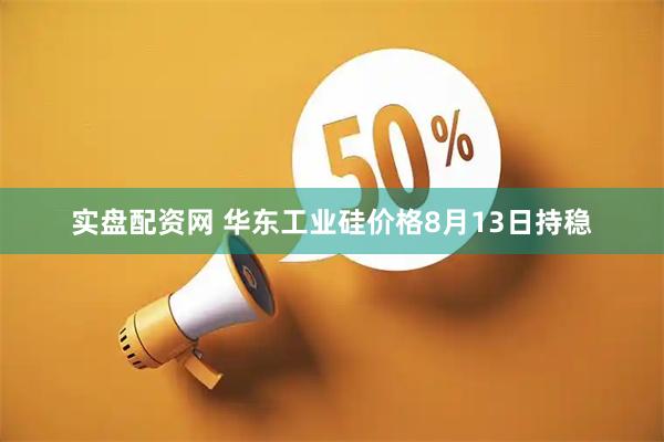 实盘配资网 华东工业硅价格8月13日持稳