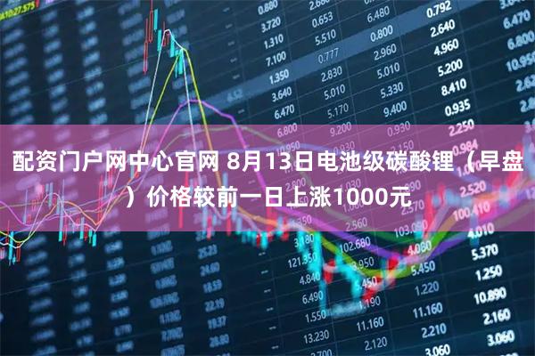 配资门户网中心官网 8月13日电池级碳酸锂（早盘）价格较前一日上涨1000元