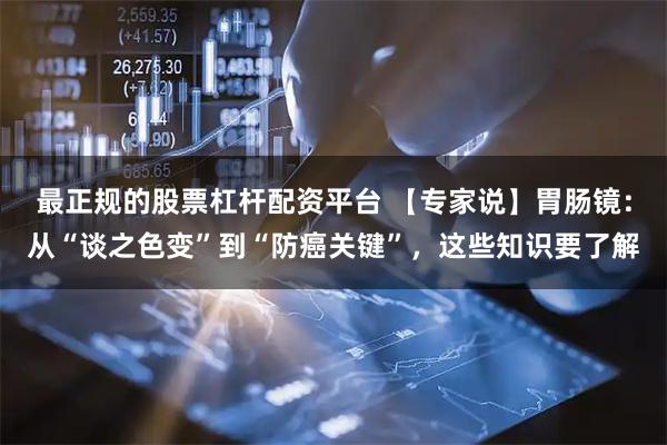 最正规的股票杠杆配资平台 【专家说】胃肠镜：从“谈之色变”到“防癌关键”，这些知识要了解