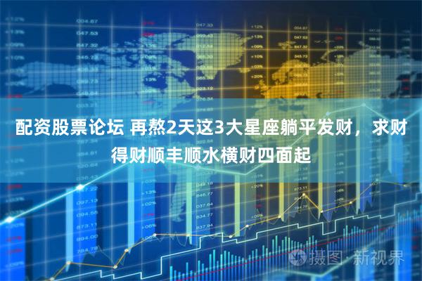 配资股票论坛 再熬2天这3大星座躺平发财，求财得财顺丰顺水横财四面起