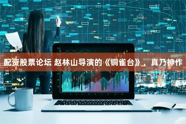 配资股票论坛 赵林山导演的《铜雀台》，真乃神作
