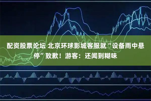 配资股票论坛 北京环球影城客服就“设备雨中悬停”致歉！游客：还闻到糊味