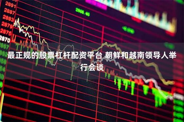最正规的股票杠杆配资平台 朝鲜和越南领导人举行会谈