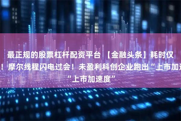 最正规的股票杠杆配资平台 【金融头条】耗时仅88天!摩尔线程闪电过会!未盈利科创企业跑出“上市加速度”