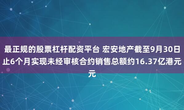 最正规的股票杠杆配资平台 宏安地产截至9月30日止6个月实现未经审核合约销售总额约16.37亿港元