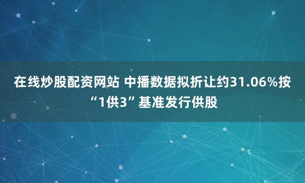 在线炒股配资网站 中播数据拟折让约31.06%按“1供3”基准发行供股
