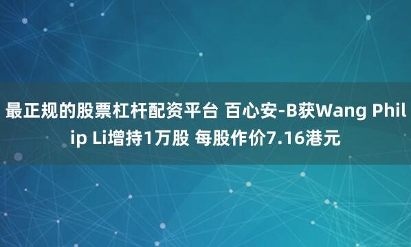 最正规的股票杠杆配资平台 百心安-B获Wang Philip Li增持1万股 每股作价7.16港元
