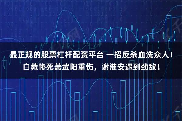 最正规的股票杠杆配资平台 一招反杀血洗众人！白菀惨死萧武阳重伤，谢淮安遇到劲敌！
