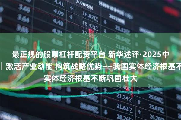 最正规的股票杠杆配资平台 新华述评·2025中国经济回眸｜激活产业动能 构筑战略优势——我国实体经济根基不断巩固壮大
