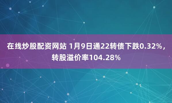 在线炒股配资网站 1月9日通22转债下跌0.32%,转股溢价率104.28%